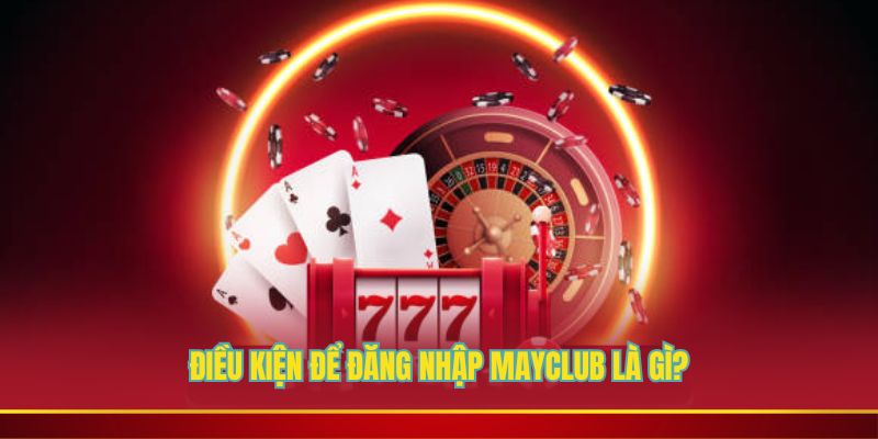 Điều kiện để đăng nhập Mayclub là gì?