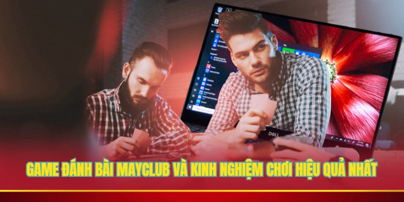 Game đánh bài Mayclub và kinh nghiệm chơi hiệu quả nhất