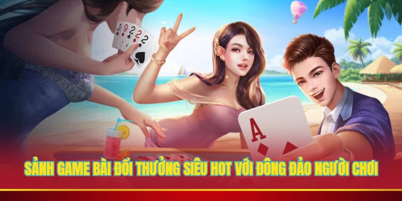 Sảnh game bài đổi thưởng siêu hot với đông đảo người chơi