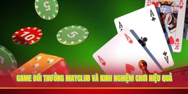 Game đổi thưởng Mayclub và kinh nghiệm chơi hiệu quả