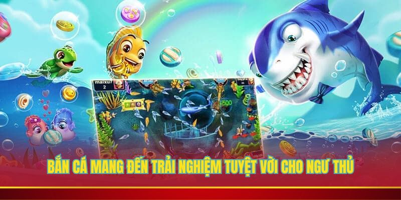 Bắn cá mang đến trải nghiệm tuyệt vời cho ngư thủ